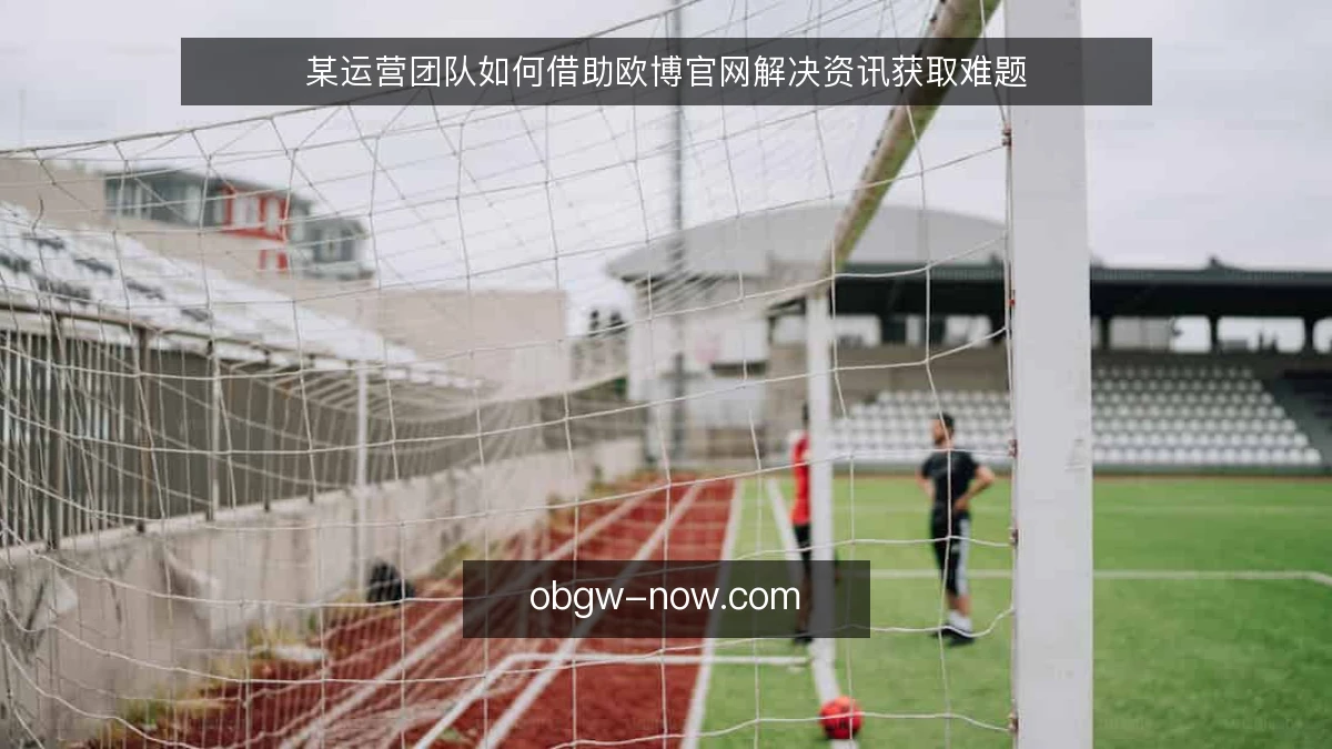 某运营团队如何借助欧博官网解决资讯获取难题