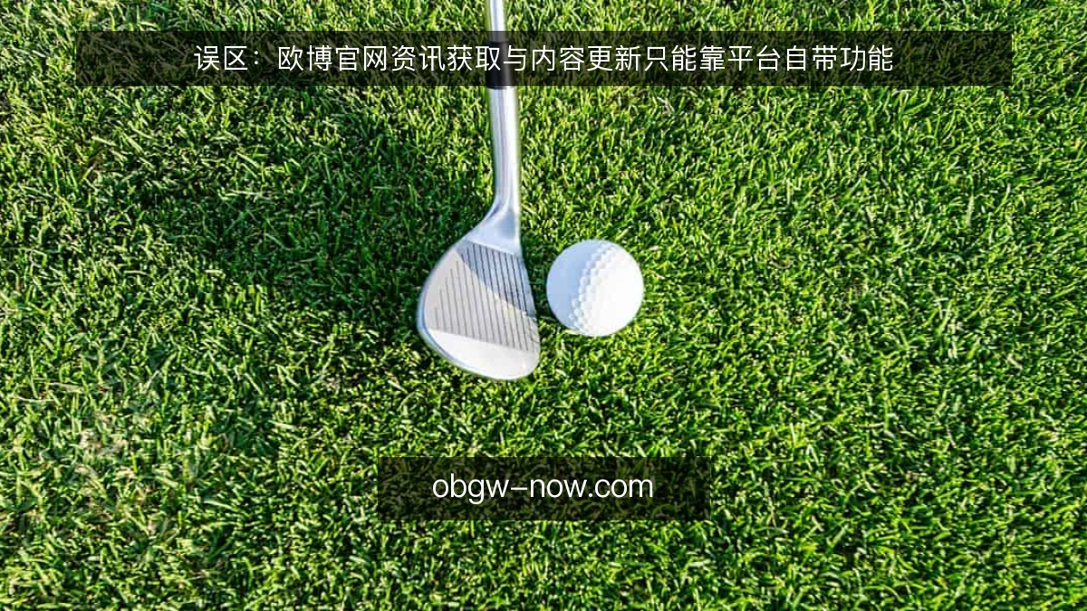 误区：欧博官网资讯获取与内容更新只能靠平台自带功能