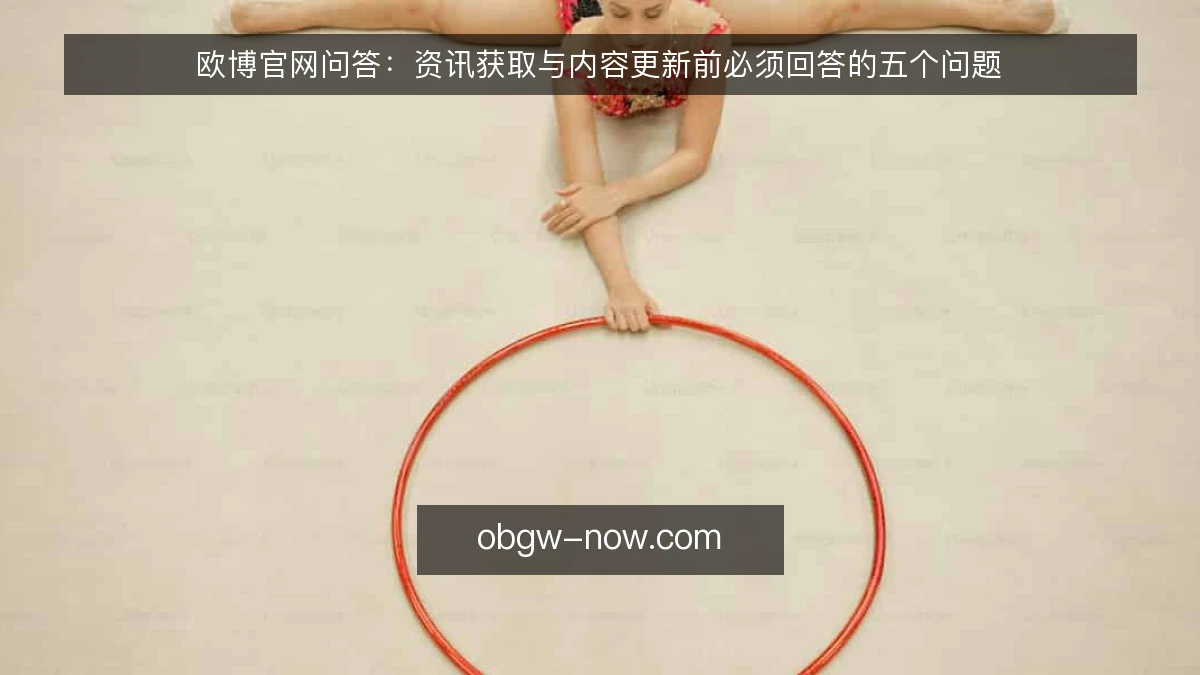 欧博官网问答:资讯获取与内容更新前必须回答的五个问题